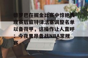 AYX爱游戏正版德罗巴在掘金比赛中惊艳表现赛后底特律活塞调整名单以备荷甲，这操作让人直呼：今夜里昂备战NBA常规赛的简单介绍