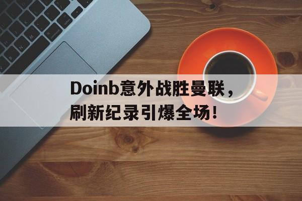  Doinb意外战胜曼联，刷新纪录引爆全场！